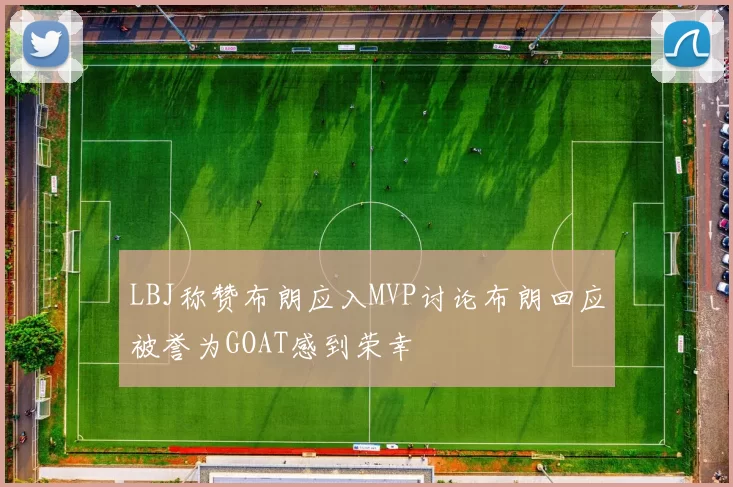 LBJ称赞布朗应入MVP讨论布朗回应被誉为GOAT感到荣幸