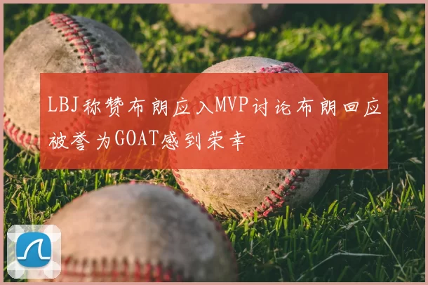 LBJ称赞布朗应入MVP讨论布朗回应被誉为GOAT感到荣幸