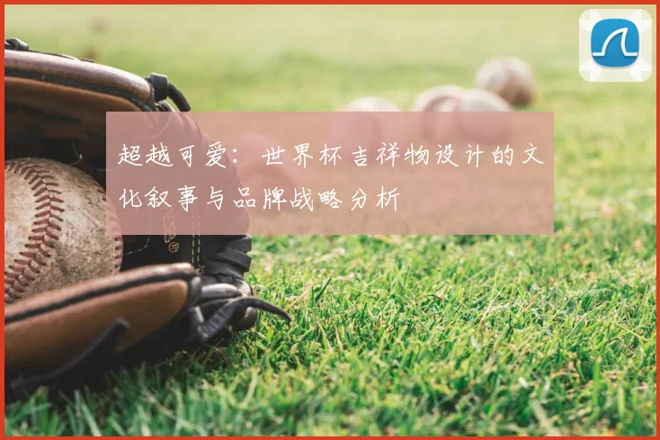 超越可爱：世界杯吉祥物设计的文化叙事与品牌战略分析