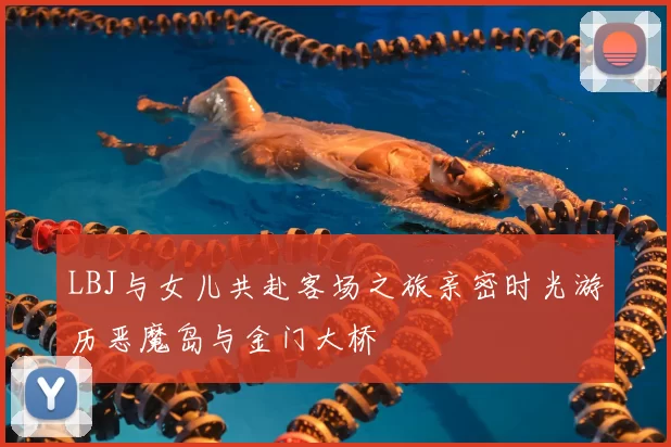LBJ与女儿共赴客场之旅亲密时光游历恶魔岛与金门大桥