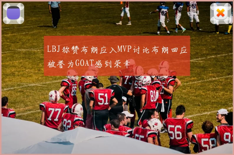 LBJ称赞布朗应入MVP讨论布朗回应被誉为GOAT感到荣幸