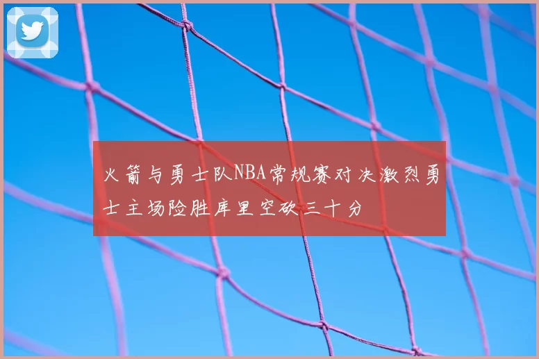 火箭与勇士队NBA常规赛对决激烈勇士主场险胜库里空砍三十分