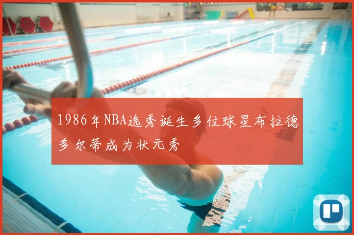 1986年NBA选秀诞生多位球星布拉德多尔蒂成为状元秀
