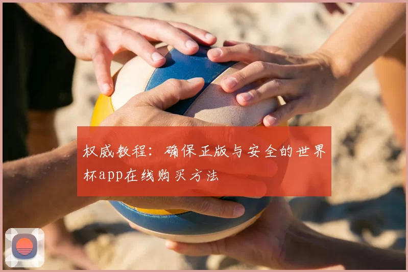 权威教程：确保正版与安全的世界杯app在线购买方法