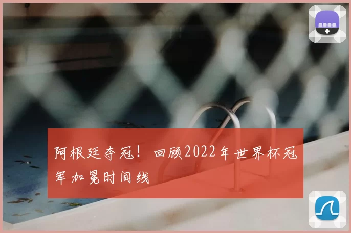 阿根廷夺冠!回顾2022年世界杯冠军加冕时间线