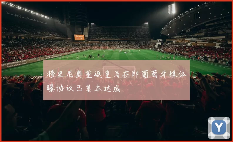 穆里尼奥重返皇马在即葡萄牙媒体曝协议已基本达成