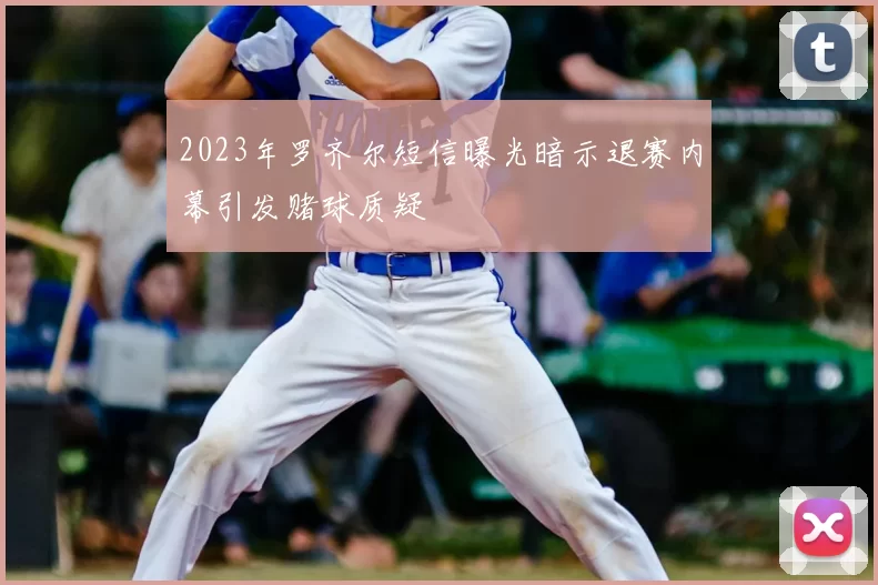 2023年罗齐尔短信曝光暗示退赛内幕引发赌球质疑