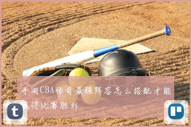 手游CBA传奇最强阵容怎么搭配才能赢得比赛胜利