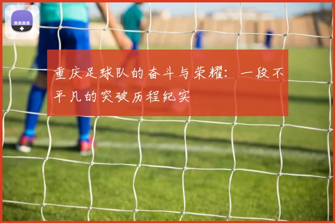 重庆足球队的奋斗与荣耀：一段不平凡的突破历程纪实