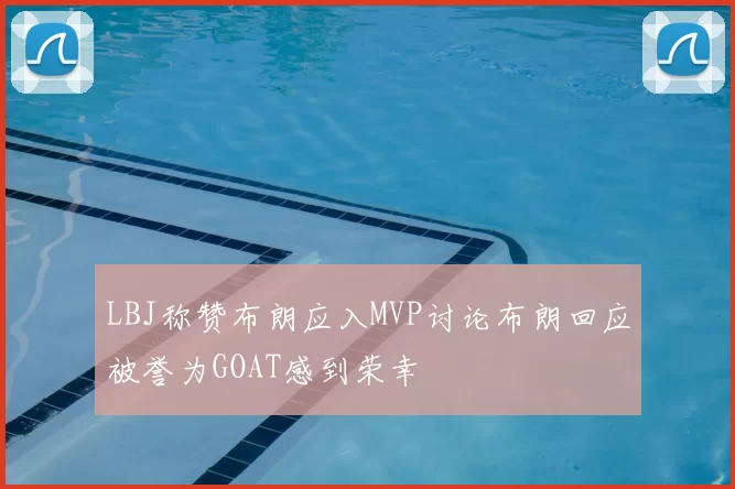 LBJ称赞布朗应入MVP讨论布朗回应被誉为GOAT感到荣幸