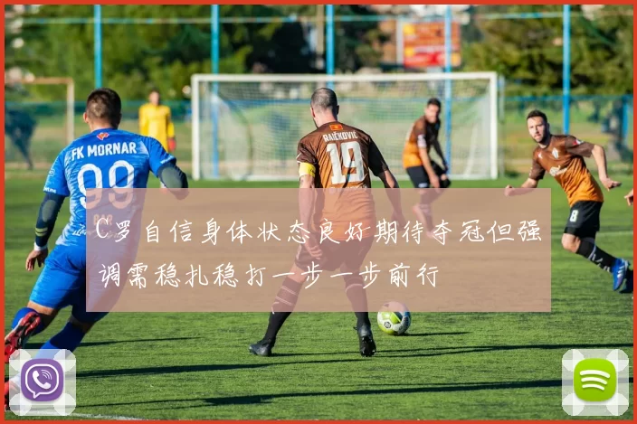 C罗自信身体状态良好期待夺冠但强调需稳扎稳打一步一步前行