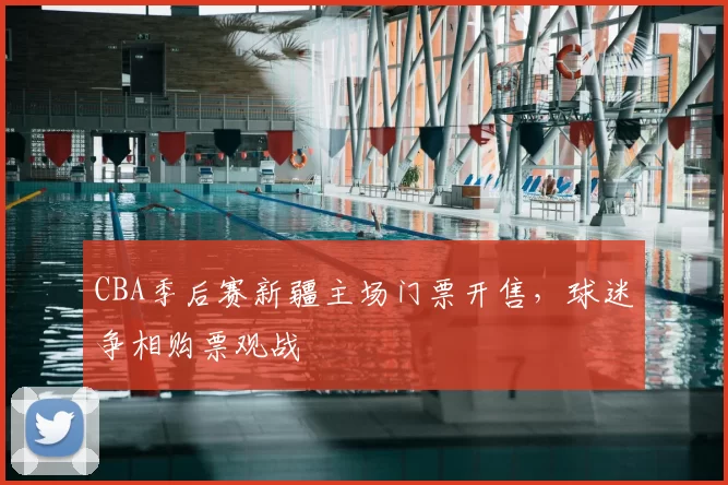 CBA季后赛新疆主场门票开售，球迷争相购票观战