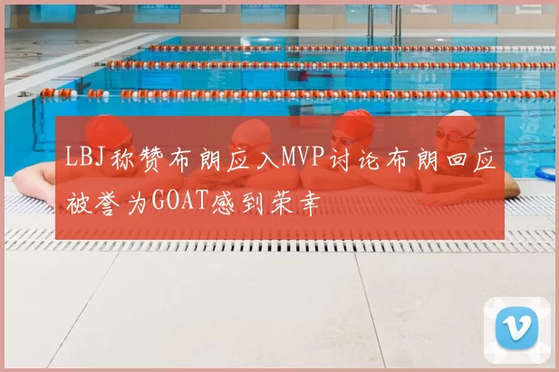 LBJ称赞布朗应入MVP讨论布朗回应被誉为GOAT感到荣幸