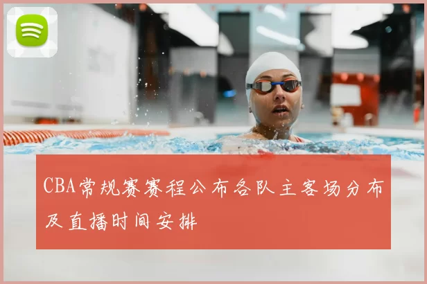 CBA常规赛赛程公布各队主客场分布及直播时间安排