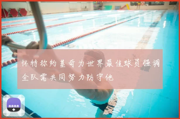 怀特称约基奇为世界最佳球员强调全队需共同努力防守他