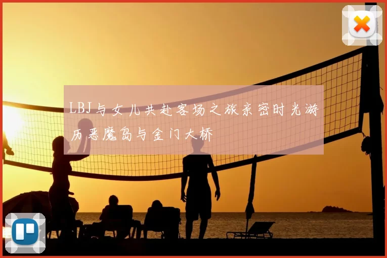 LBJ与女儿共赴客场之旅亲密时光游历恶魔岛与金门大桥