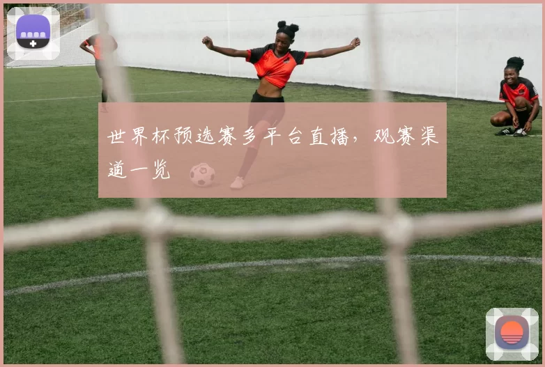 世界杯预选赛多平台直播，观赛渠道一览