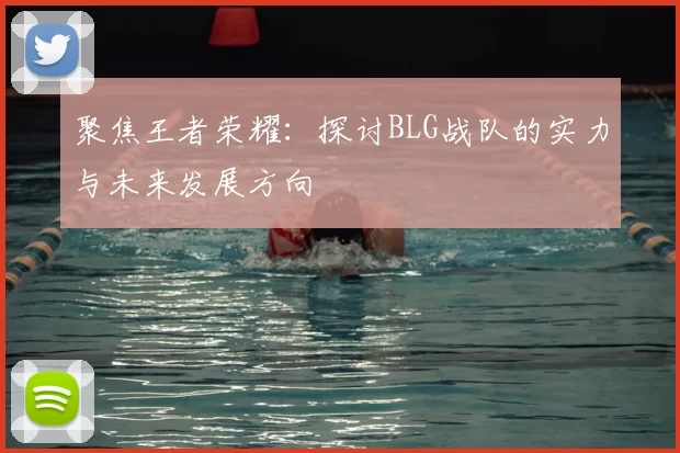 聚焦王者荣耀:探讨BLG战队的实力与未来发展方向