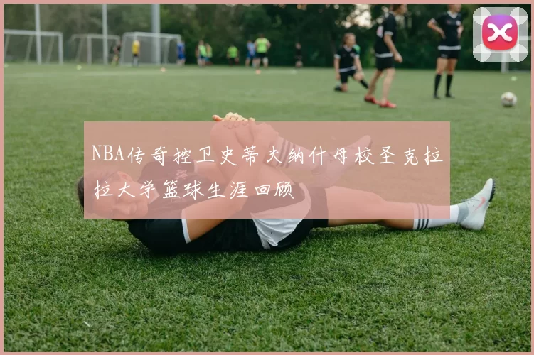 NBA传奇控卫史蒂夫纳什母校圣克拉拉大学篮球生涯回顾