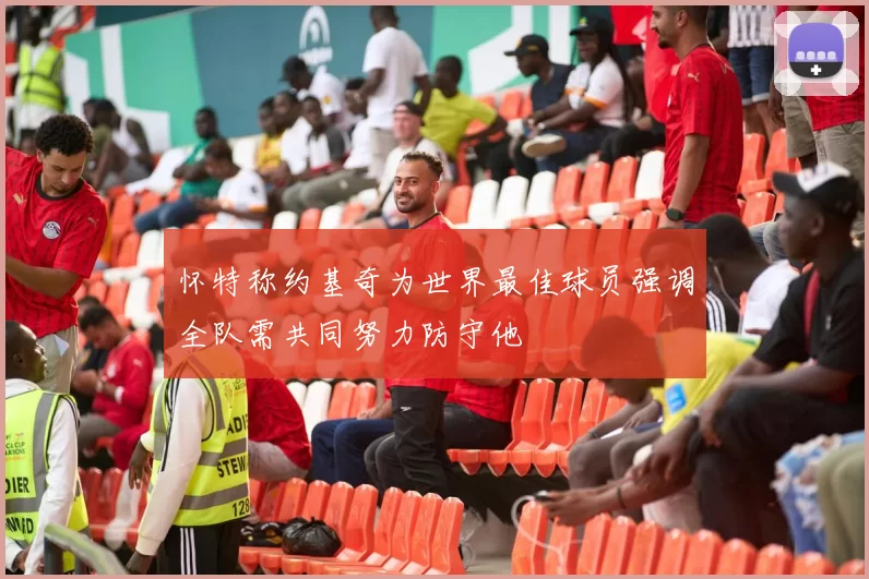 怀特称约基奇为世界最佳球员强调全队需共同努力防守他