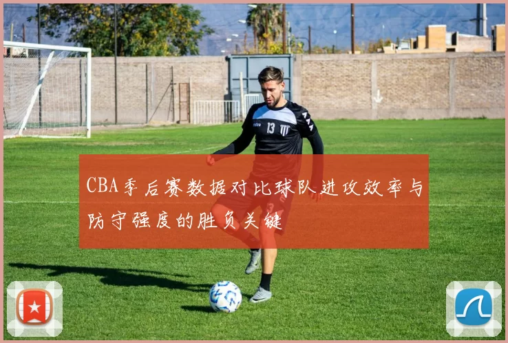 CBA季后赛数据对比球队进攻效率与防守强度的胜负关键
