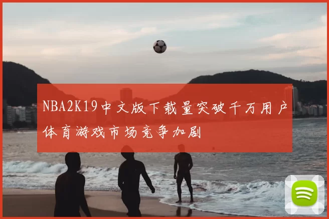 NBA2K19中文版下载量突破千万用户体育游戏市场竞争加剧